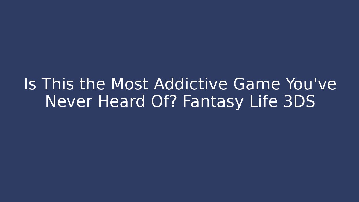Is This the Most Addictive Game You've Never Heard Of? Fantasy Life 3DS