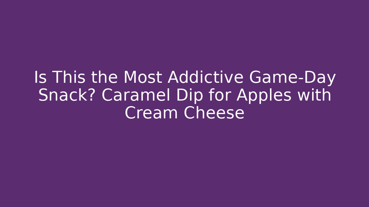 Is This the Most Addictive Game-Day Snack? Caramel Dip for Apples with Cream Cheese