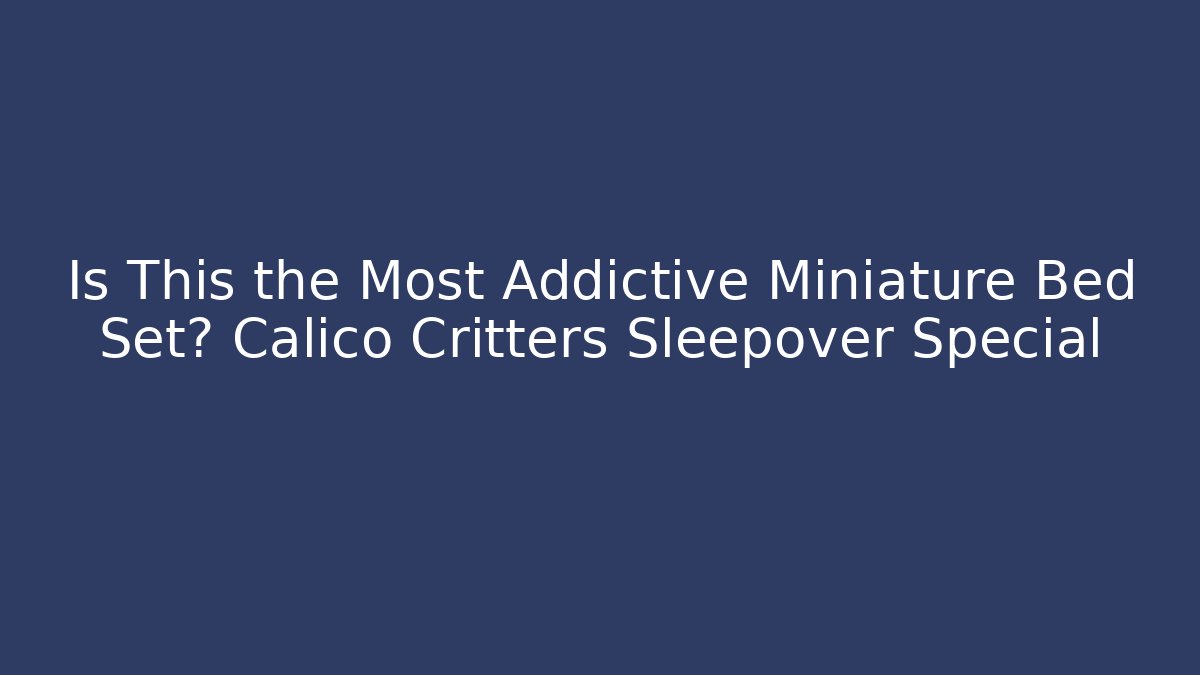 Is This the Most Addictive Miniature Bed Set? Calico Critters Sleepover Special