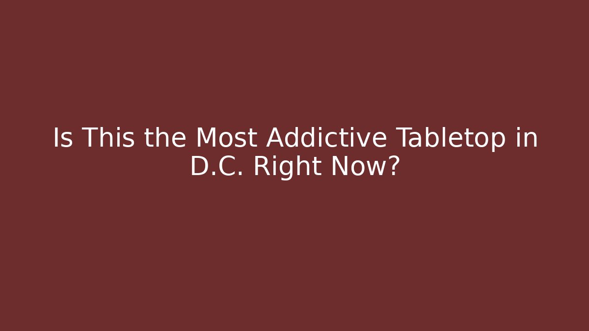 Is This the Most Addictive Tabletop in D.C. Right Now?