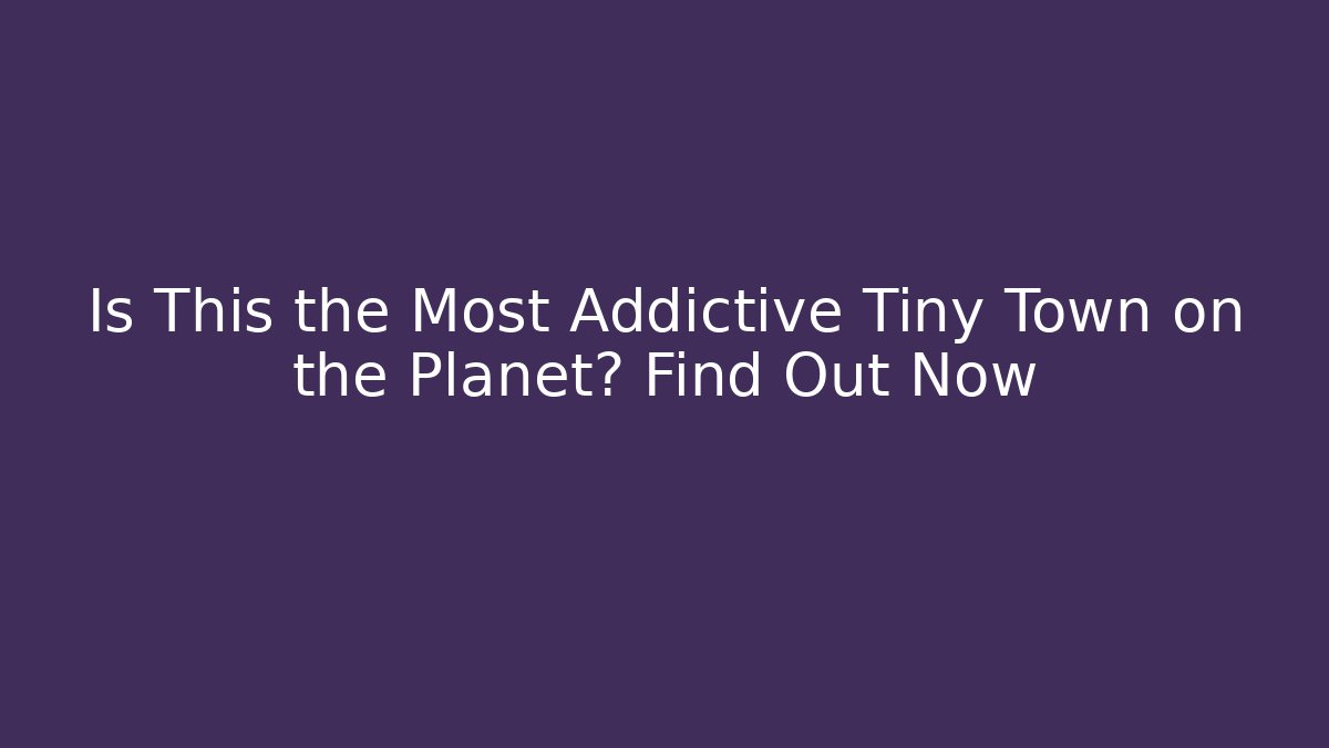 Is This the Most Addictive Tiny Town on the Planet? Find Out Now