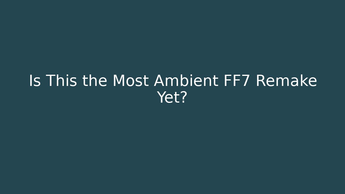Is This the Most Ambient FF7 Remake Yet?