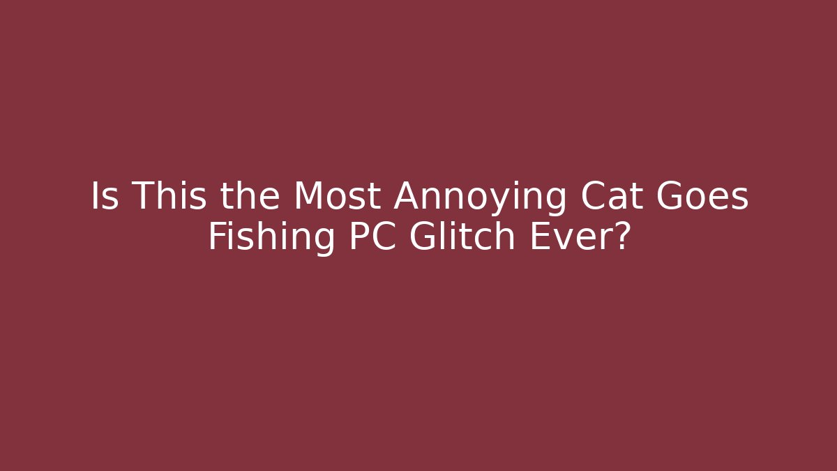 Is This the Most Annoying Cat Goes Fishing PC Glitch Ever?