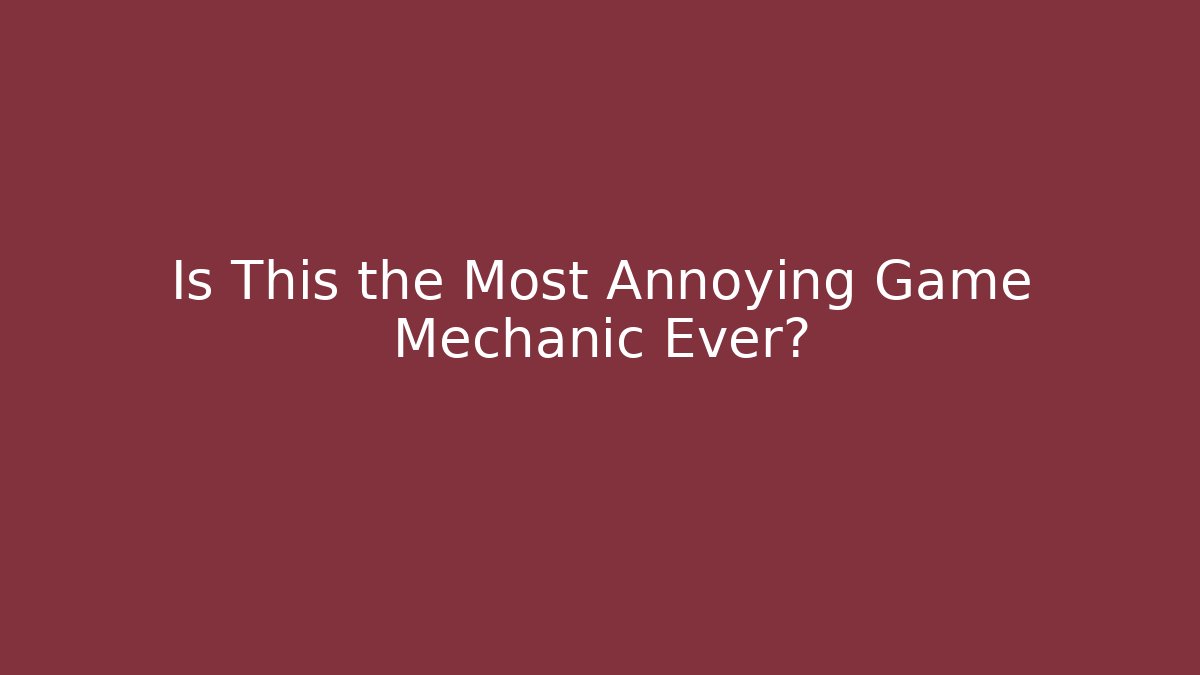 Is This the Most Annoying Game Mechanic Ever?