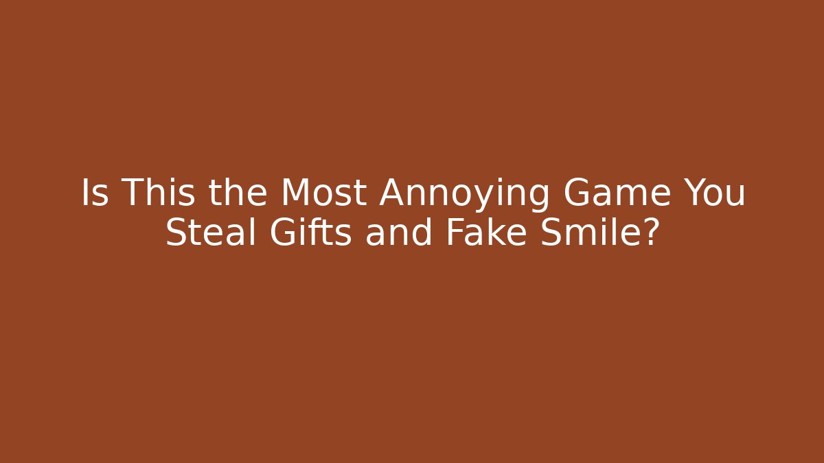 Is This the Most Annoying Game You Steal Gifts and Fake Smile?