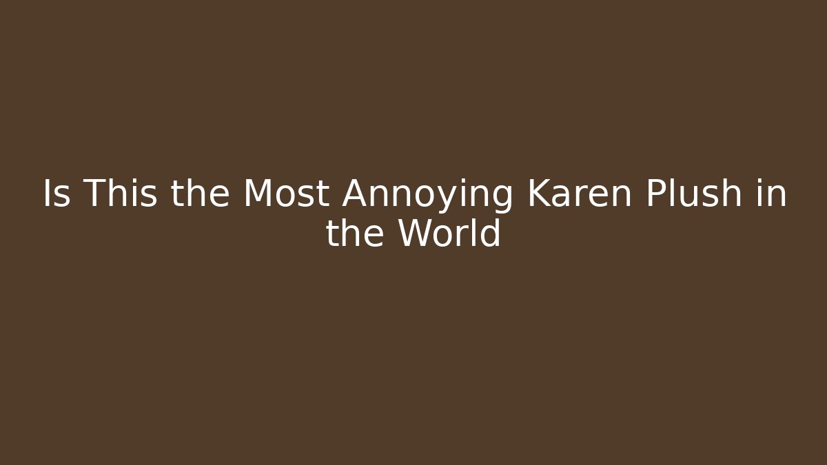 Is This the Most Annoying Karen Plush in the World
