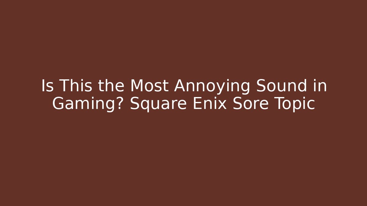 Is This the Most Annoying Sound in Gaming? Square Enix Sore Topic