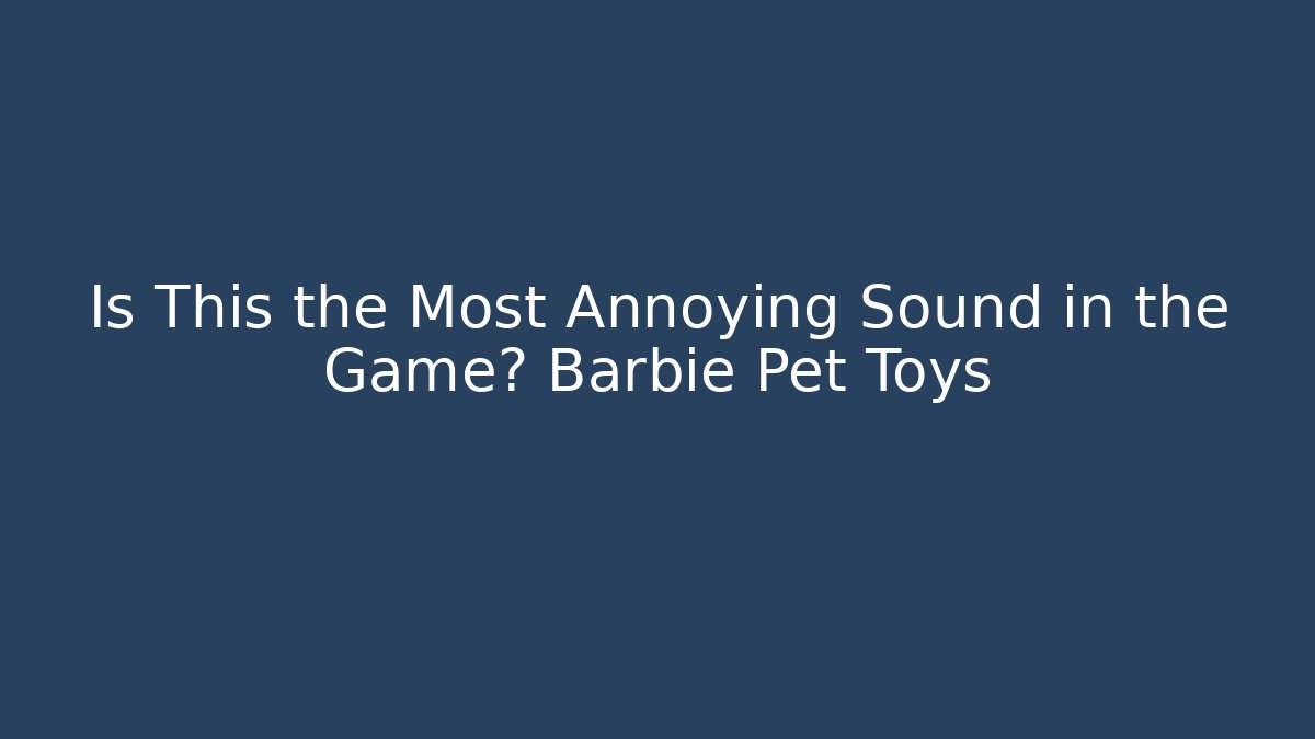 Is This the Most Annoying Sound in the Game? Barbie Pet Toys