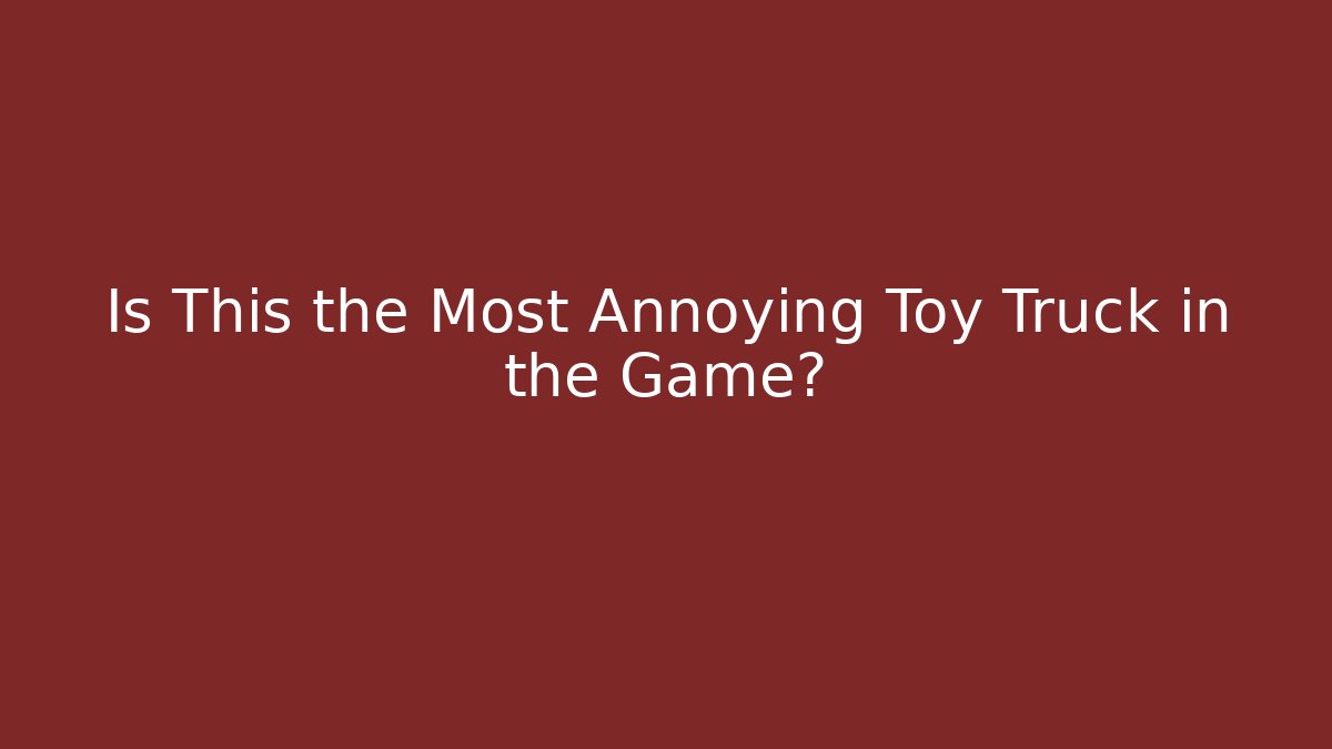 Is This the Most Annoying Toy Truck in the Game?