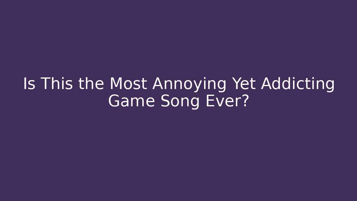 Is This the Most Annoying Yet Addicting Game Song Ever?