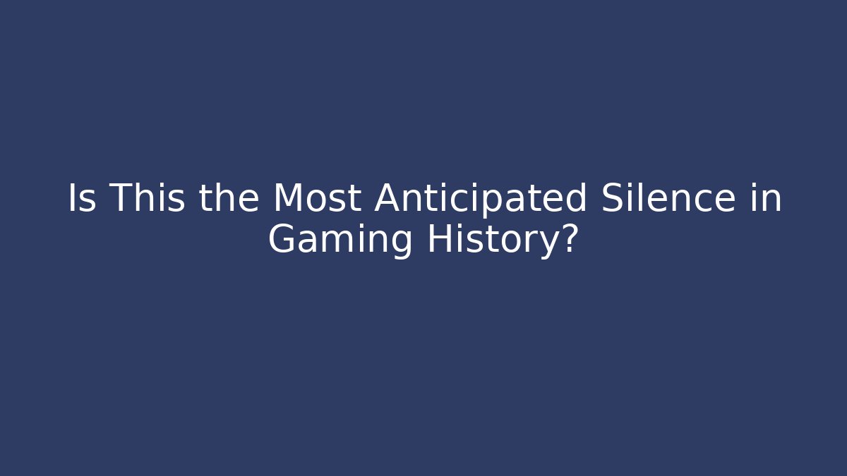 Is This the Most Anticipated Silence in Gaming History?