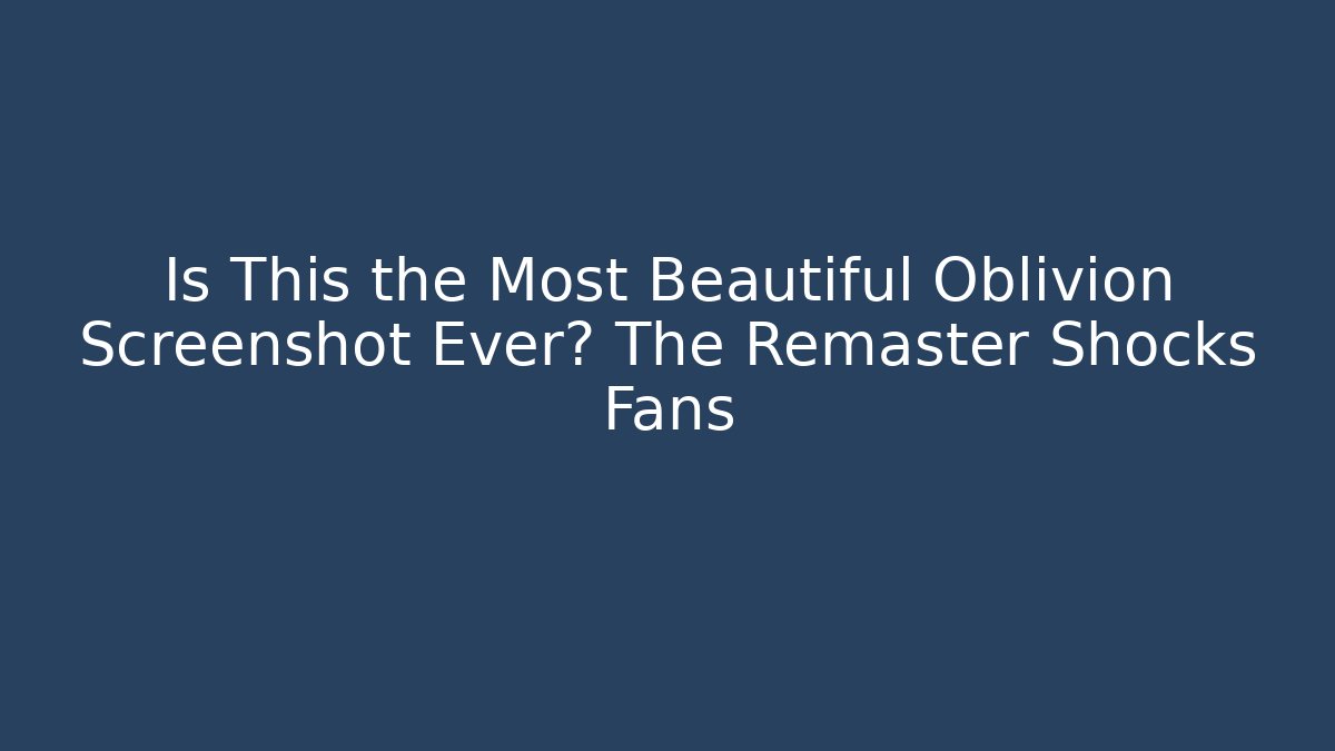 Is This the Most Beautiful Oblivion Screenshot Ever? The Remaster Shocks Fans - Critter Realm