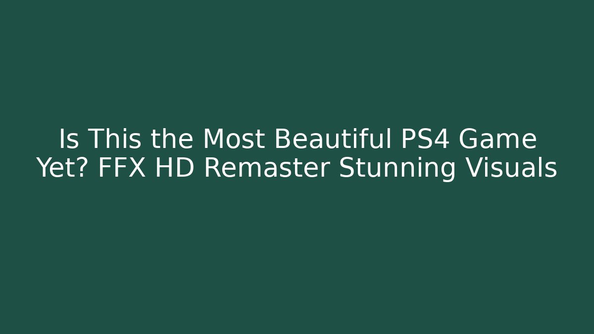 Is This the Most Beautiful PS4 Game Yet? FFX HD Remaster Stunning Visuals