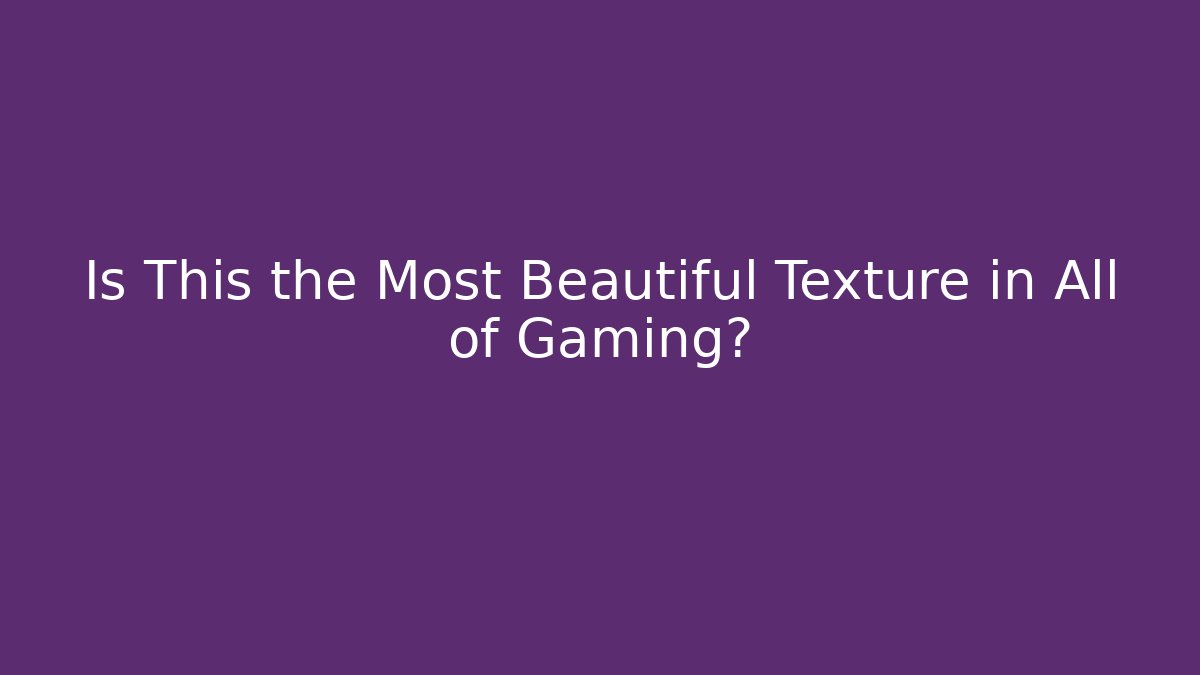 Is This the Most Beautiful Texture in All of Gaming?