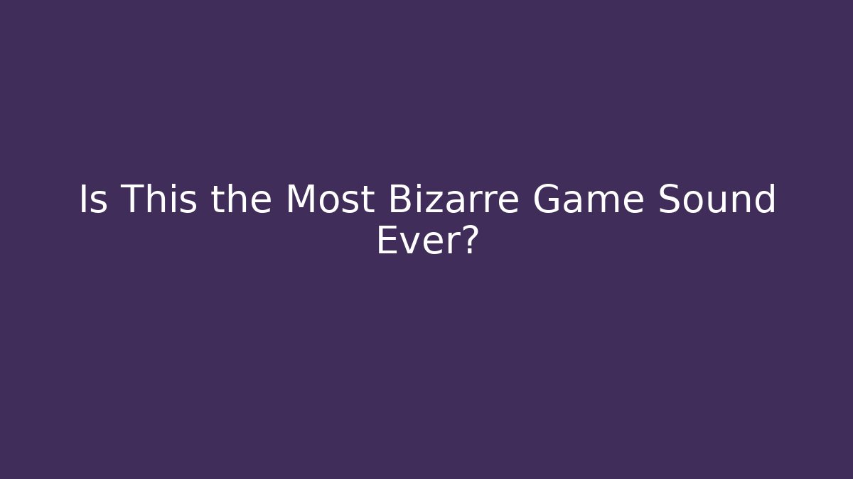 Is This the Most Bizarre Game Sound Ever?