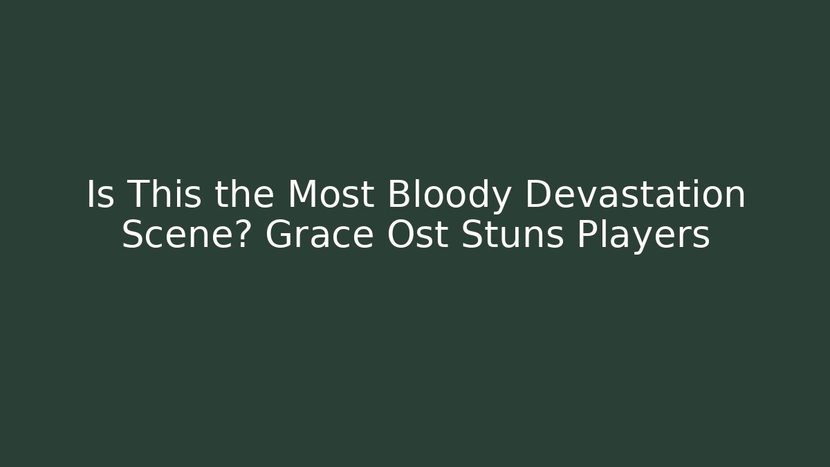 Is This the Most Bloody Devastation Scene? Grace Ost Stuns Players