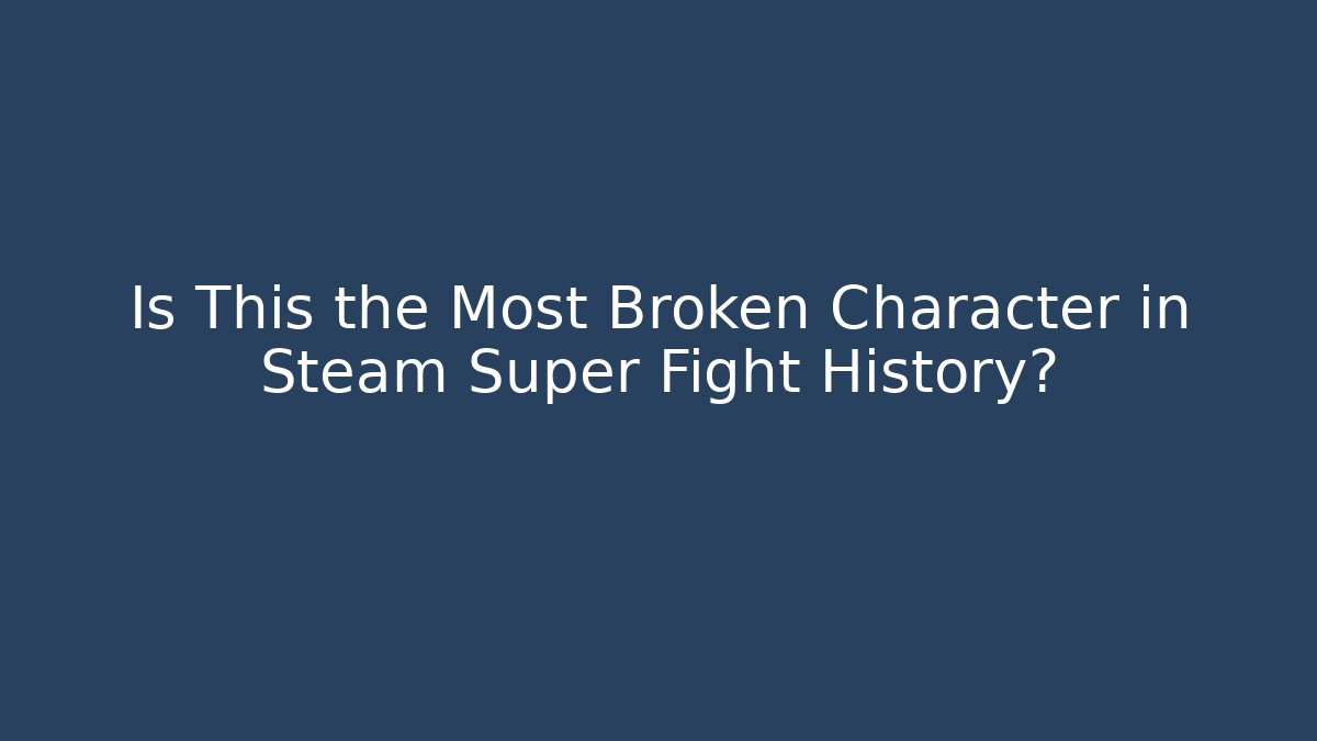 Is This the Most Broken Character in Steam Super Fight History?