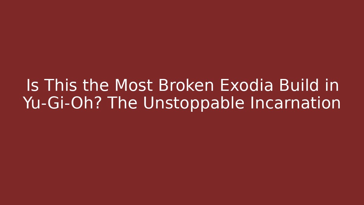 Is This the Most Broken Exodia Build in Yu-Gi-Oh? The Unstoppable Incarnation