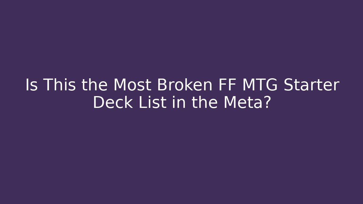 Is This the Most Broken FF MTG Starter Deck List in the Meta?