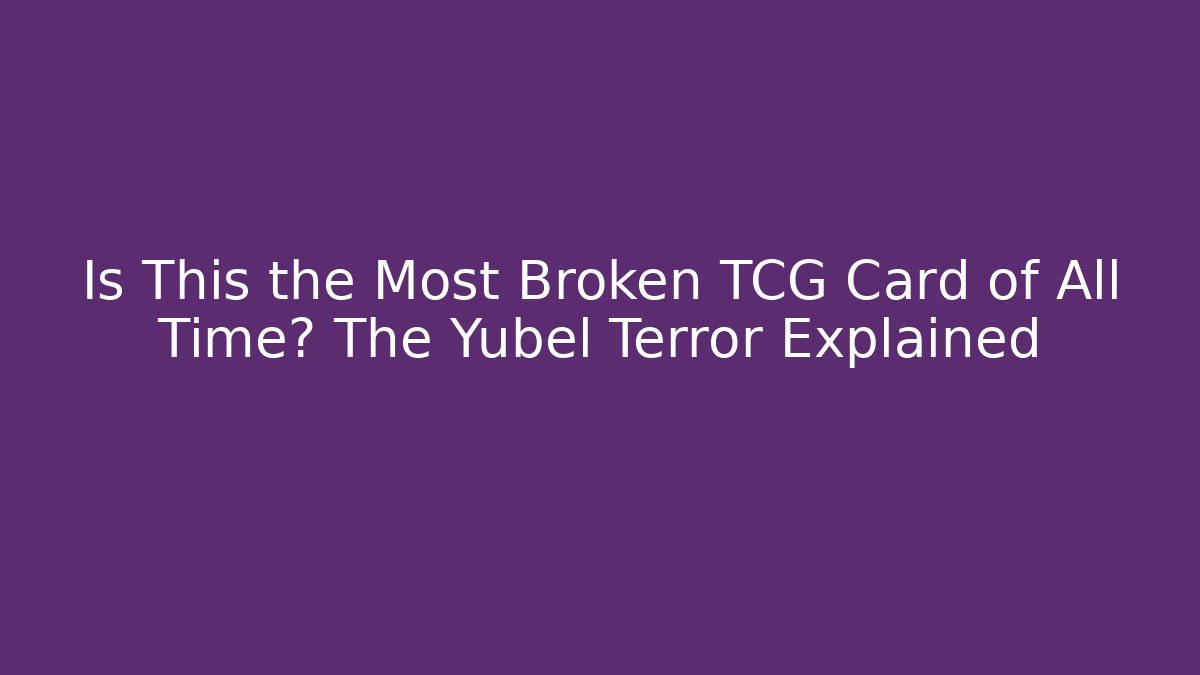 Is This the Most Broken TCG Card of All Time? The Yubel Terror Explained