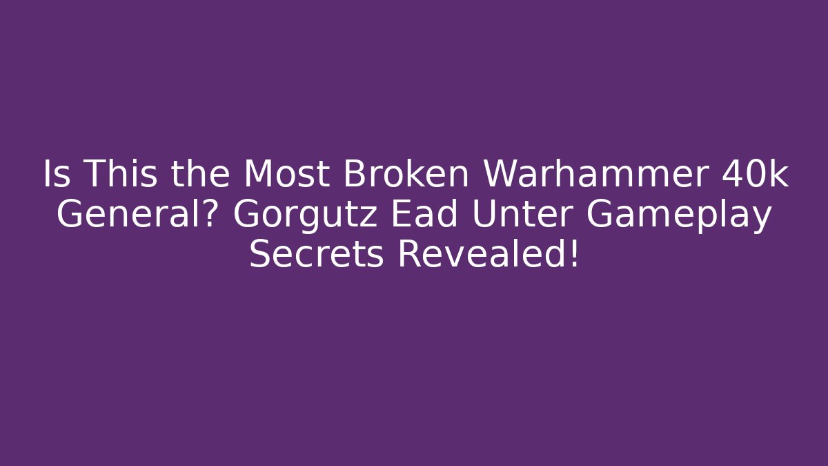 Is This the Most Broken Warhammer 40k General? Gorgutz Ead Unter Gameplay Secrets Revealed!
