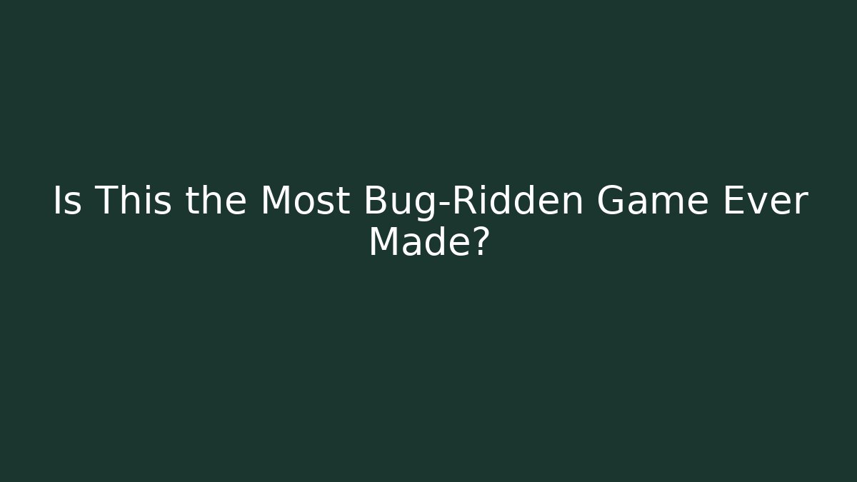 Is This the Most Bug-Ridden Game Ever Made?
