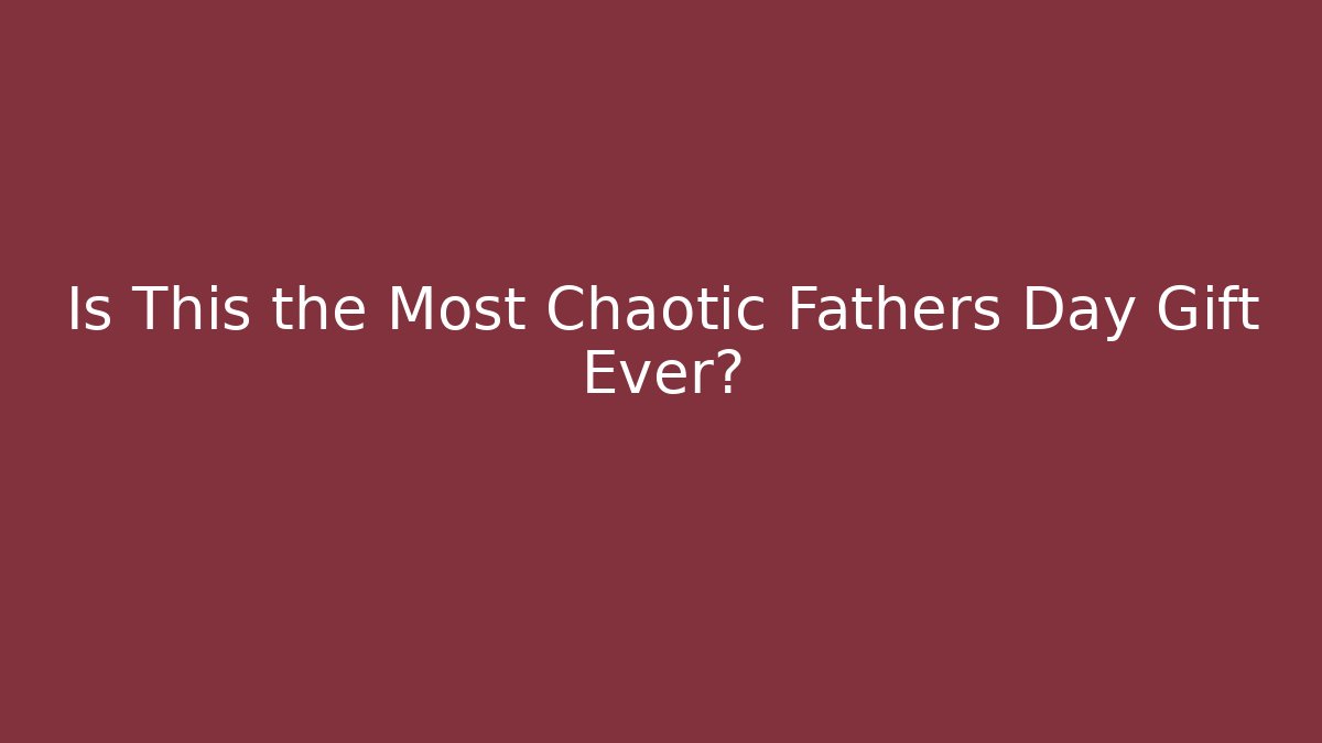 Is This the Most Chaotic Fathers Day Gift Ever?
