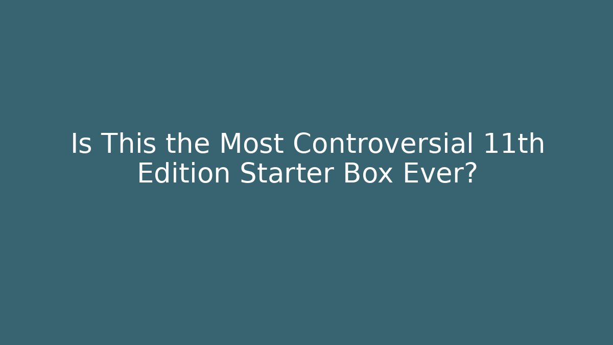 Is This the Most Controversial 11th Edition Starter Box Ever?