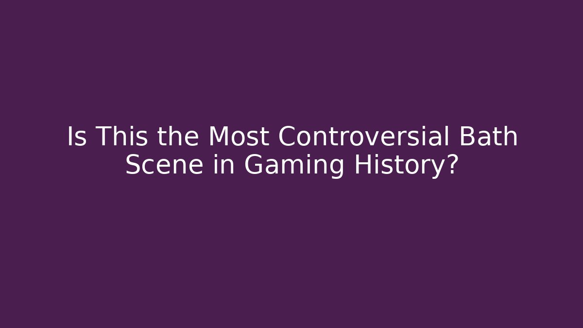 Is This the Most Controversial Bath Scene in Gaming History?