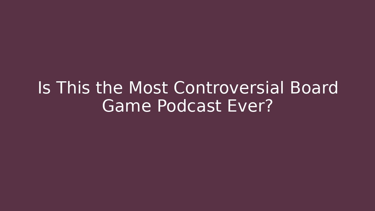 Is This the Most Controversial Board Game Podcast Ever?
