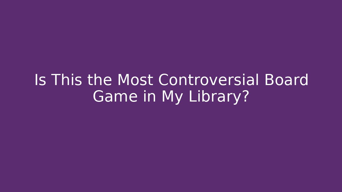 Is This the Most Controversial Board Game in My Library?