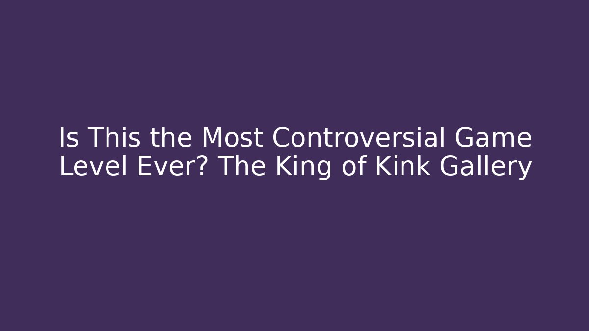Is This the Most Controversial Game Level Ever? The King of Kink Gallery