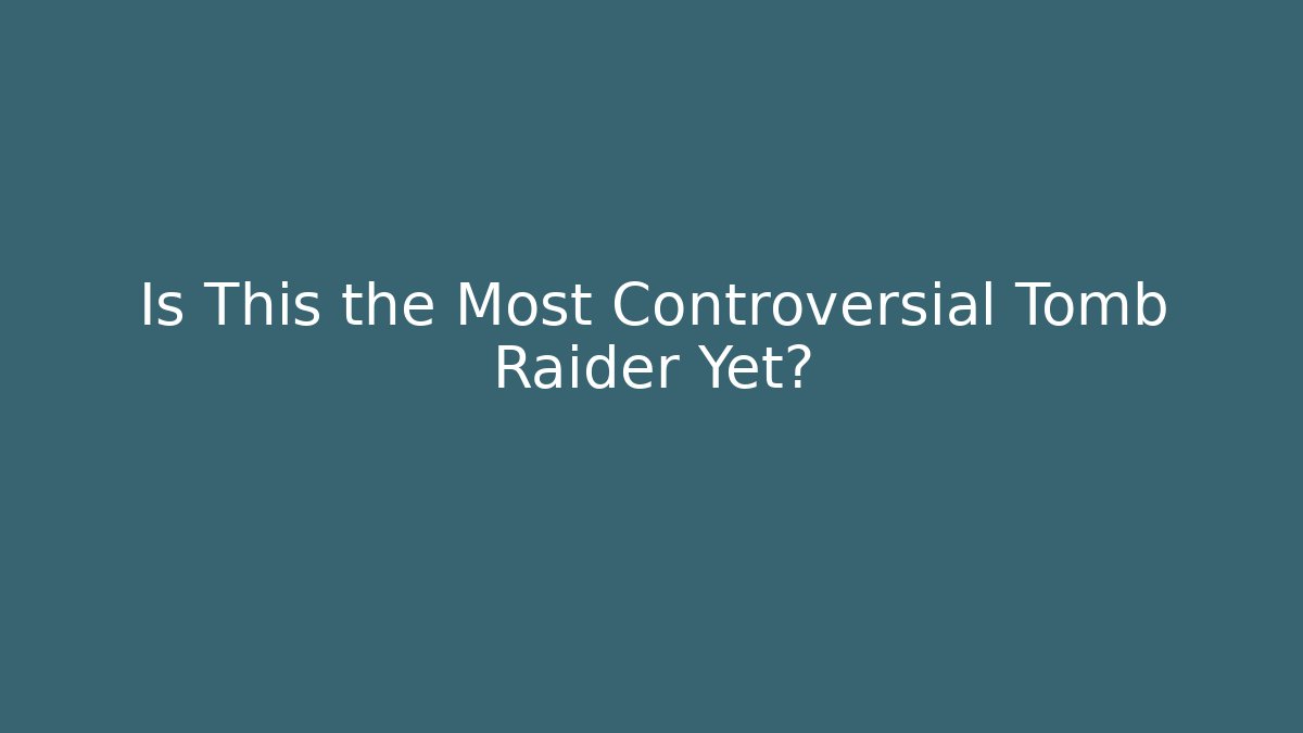 Is This the Most Controversial Tomb Raider Yet?