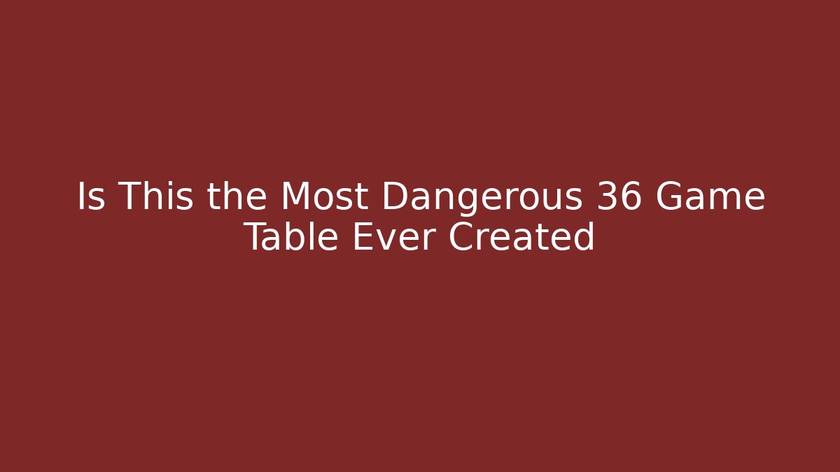 Is This the Most Dangerous 36 Game Table Ever Created
