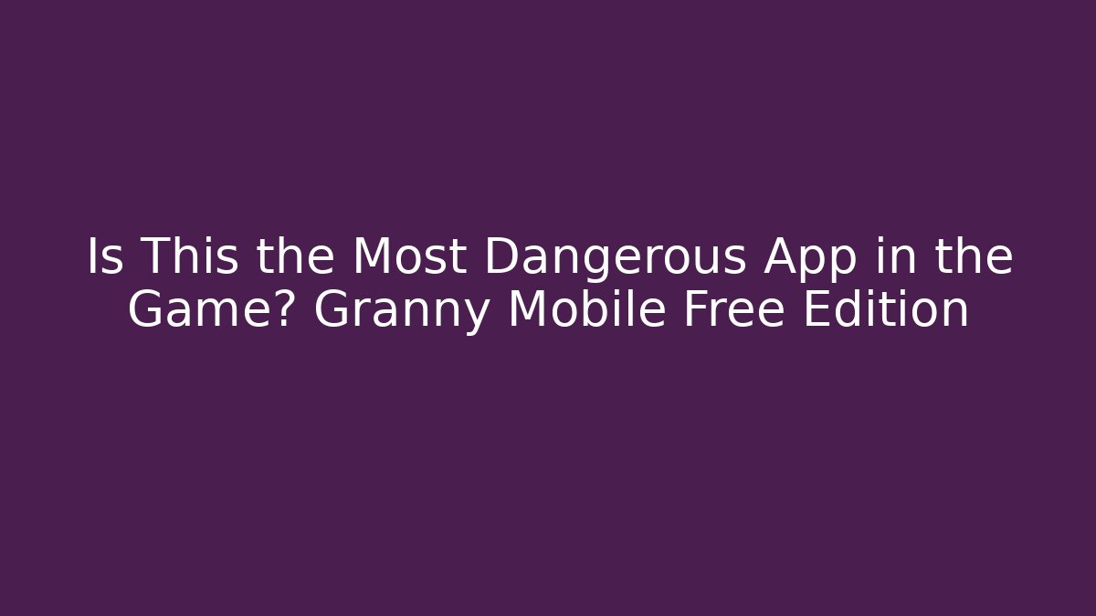 Is This the Most Dangerous App in the Game? Granny Mobile Free Edition