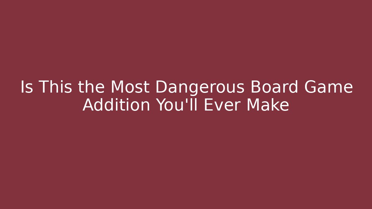 Is This the Most Dangerous Board Game Addition You'll Ever Make