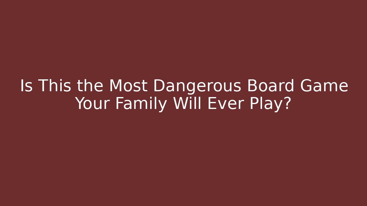 Is This the Most Dangerous Board Game Your Family Will Ever Play?