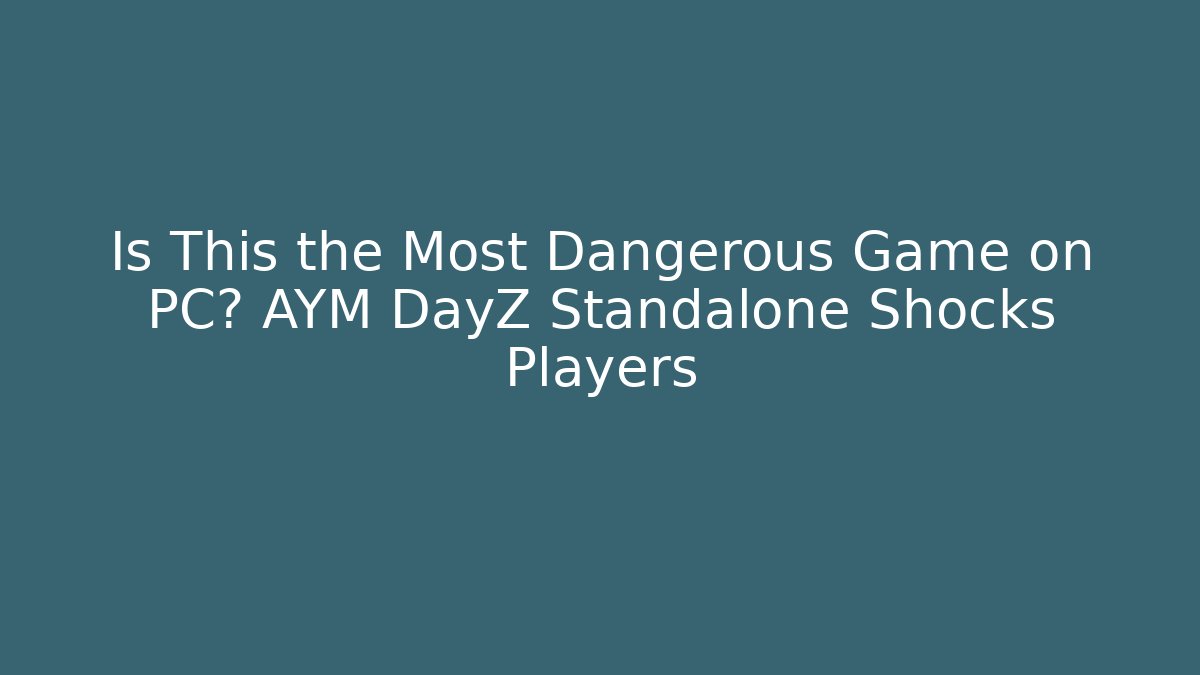 Is This the Most Dangerous Game on PC? AYM DayZ Standalone Shocks Players