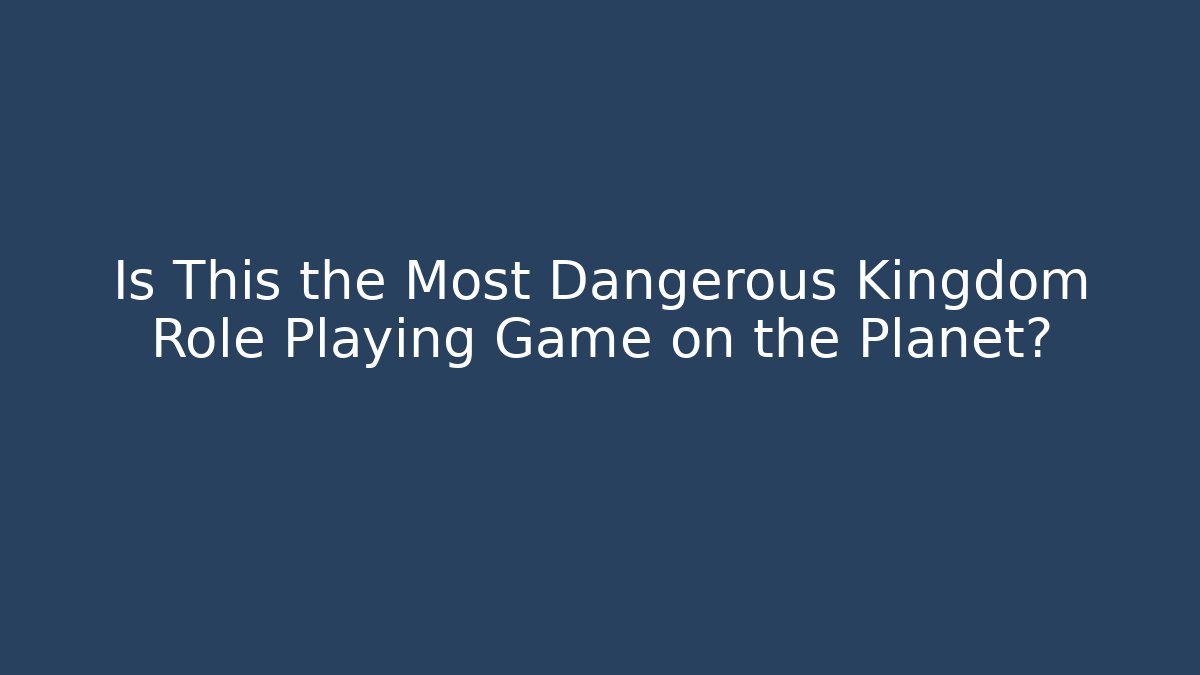 Is This the Most Dangerous Kingdom Role Playing Game on the Planet?