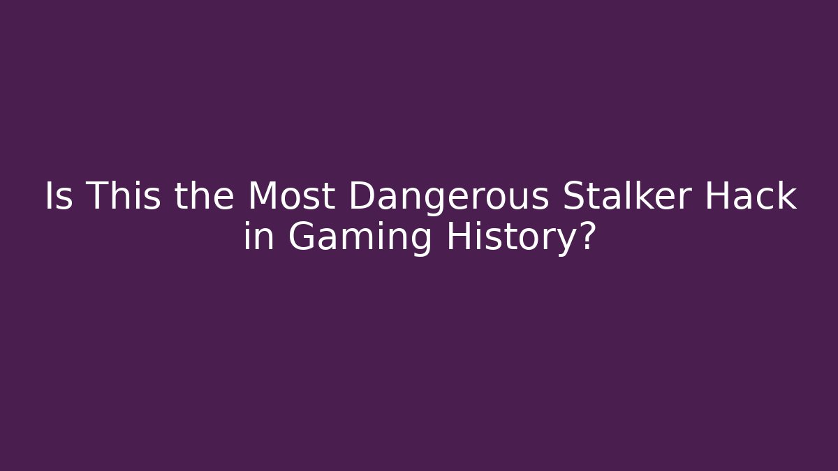 Is This the Most Dangerous Stalker Hack in Gaming History?