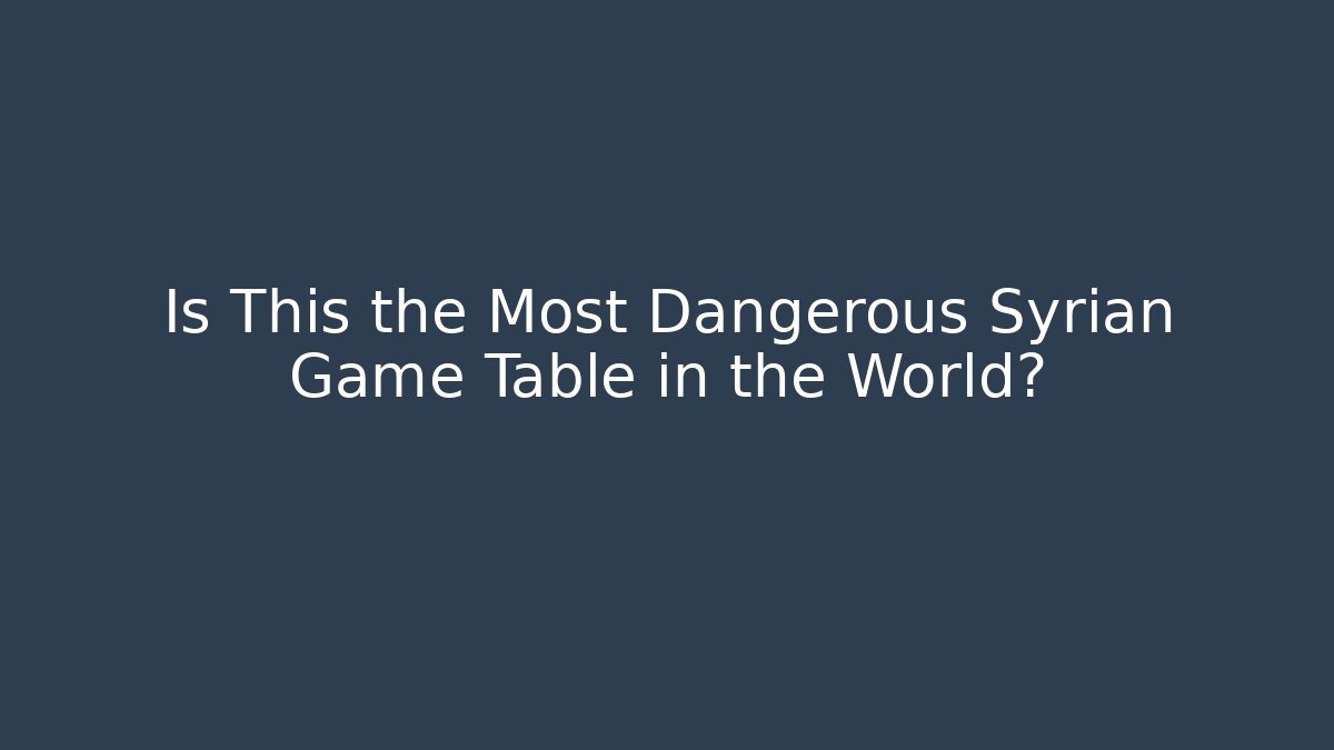 Is This the Most Dangerous Syrian Game Table in the World?