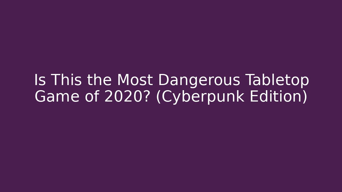 Is This the Most Dangerous Tabletop Game of 2020? (Cyberpunk Edition)