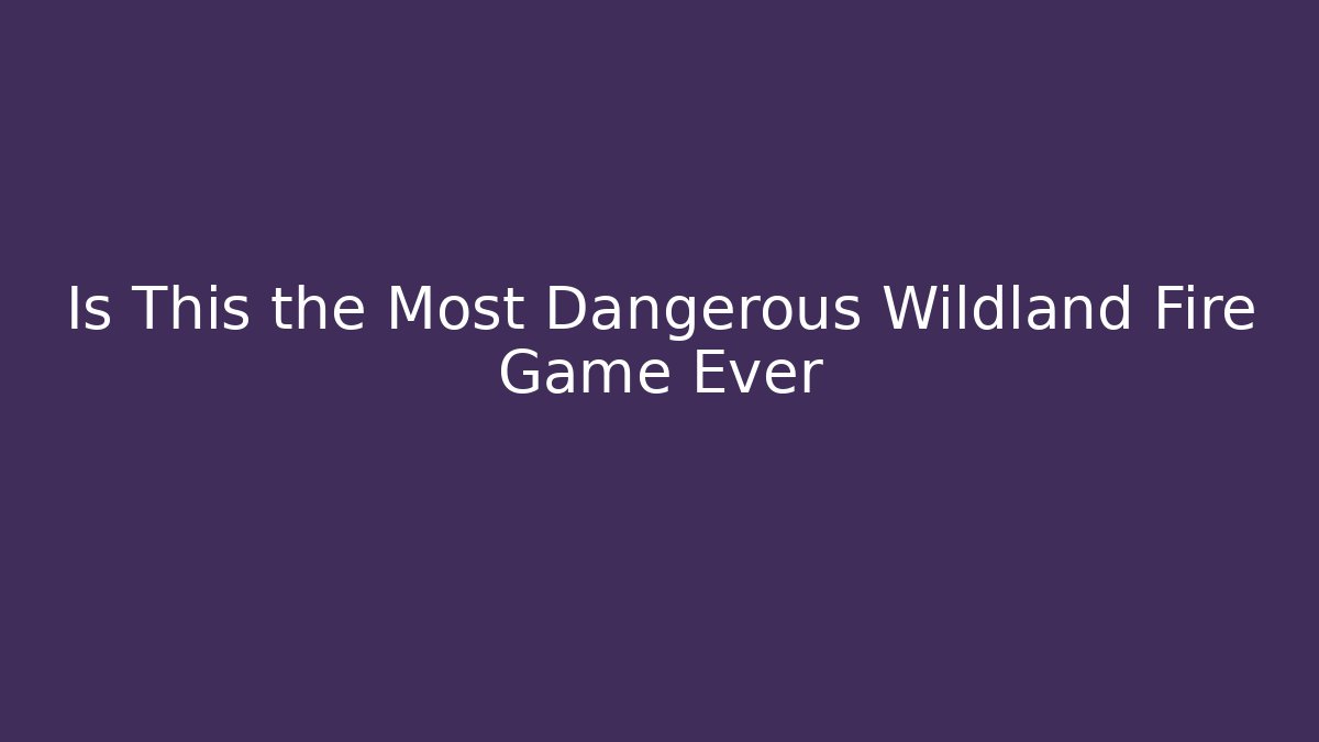 Is This the Most Dangerous Wildland Fire Game Ever