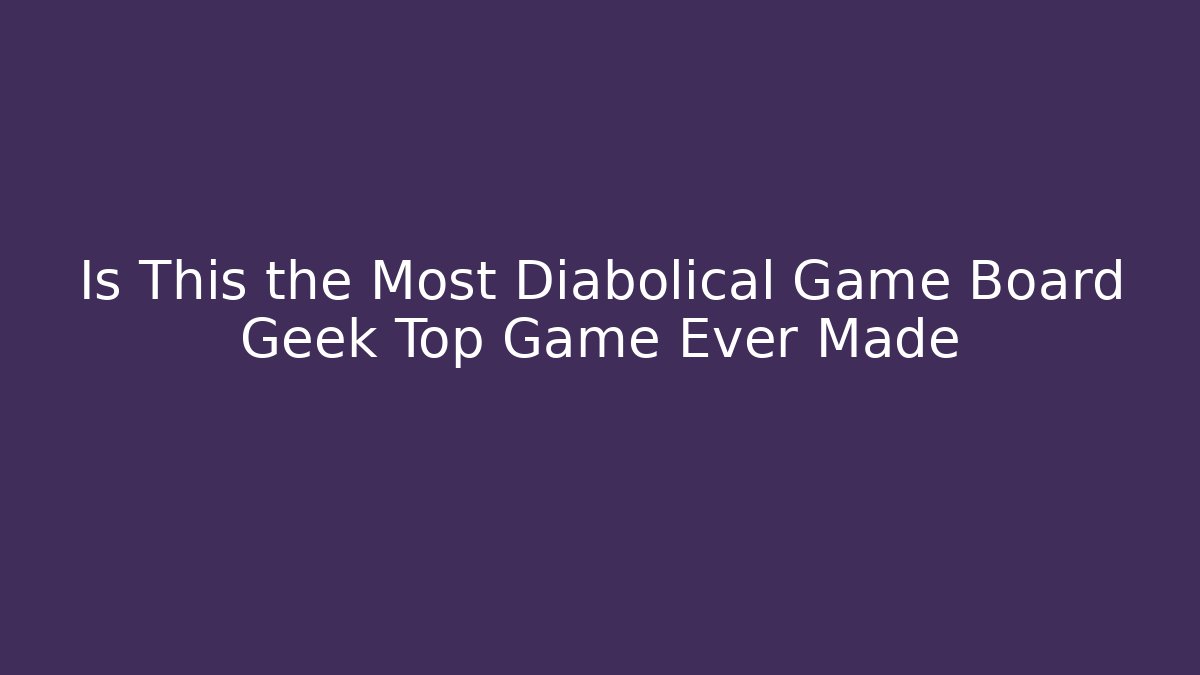 Is This the Most Diabolical Game Board Geek Top Game Ever Made