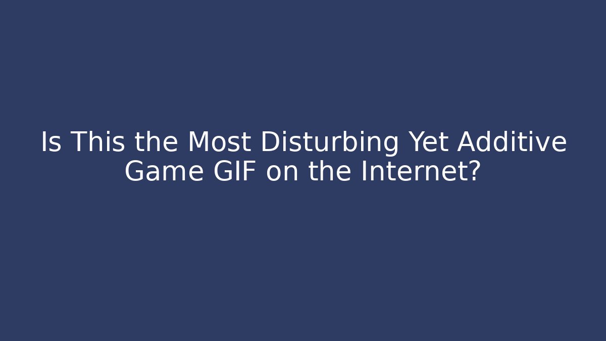Is This the Most Disturbing Yet Additive Game GIF on the Internet?
