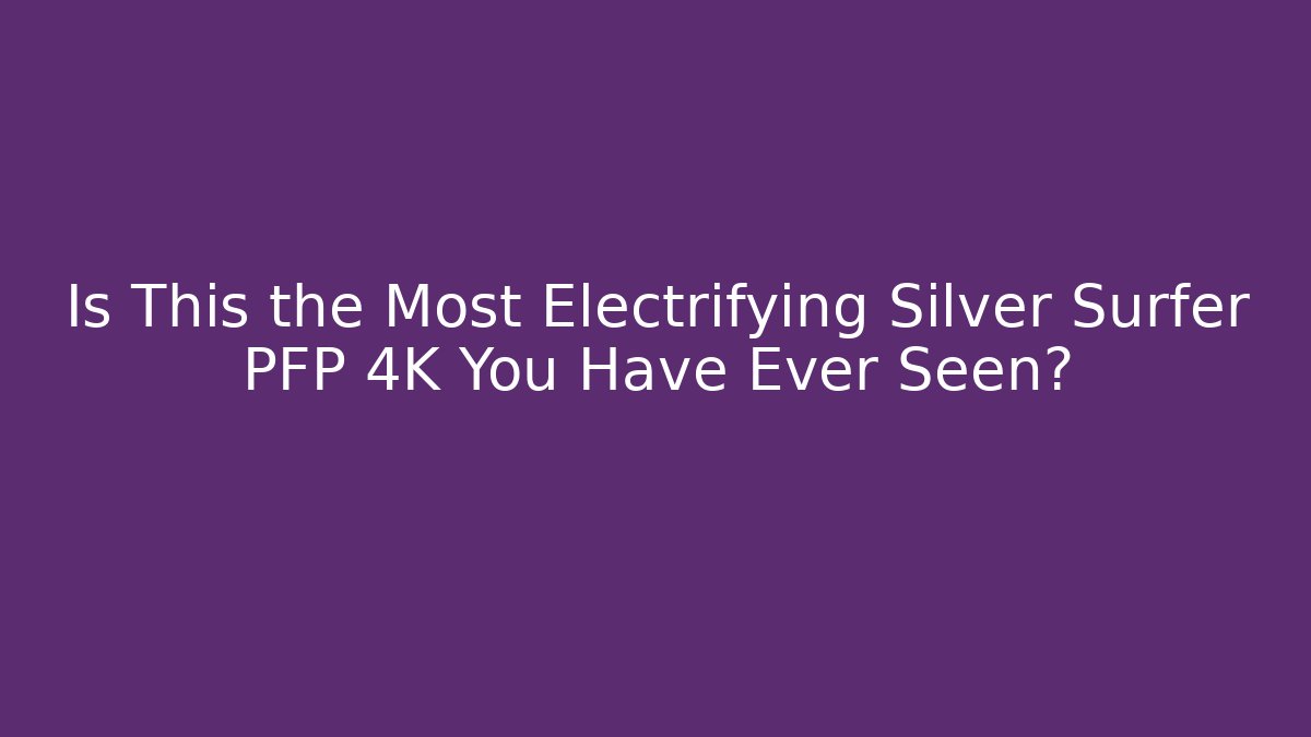 Is This the Most Electrifying Silver Surfer PFP 4K You Have Ever Seen?