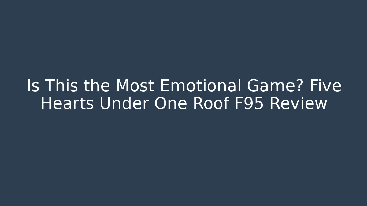 Is This the Most Emotional Game? Five Hearts Under One Roof F95 Review