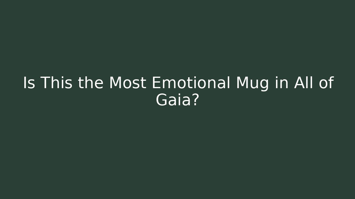 Is This the Most Emotional Mug in All of Gaia?