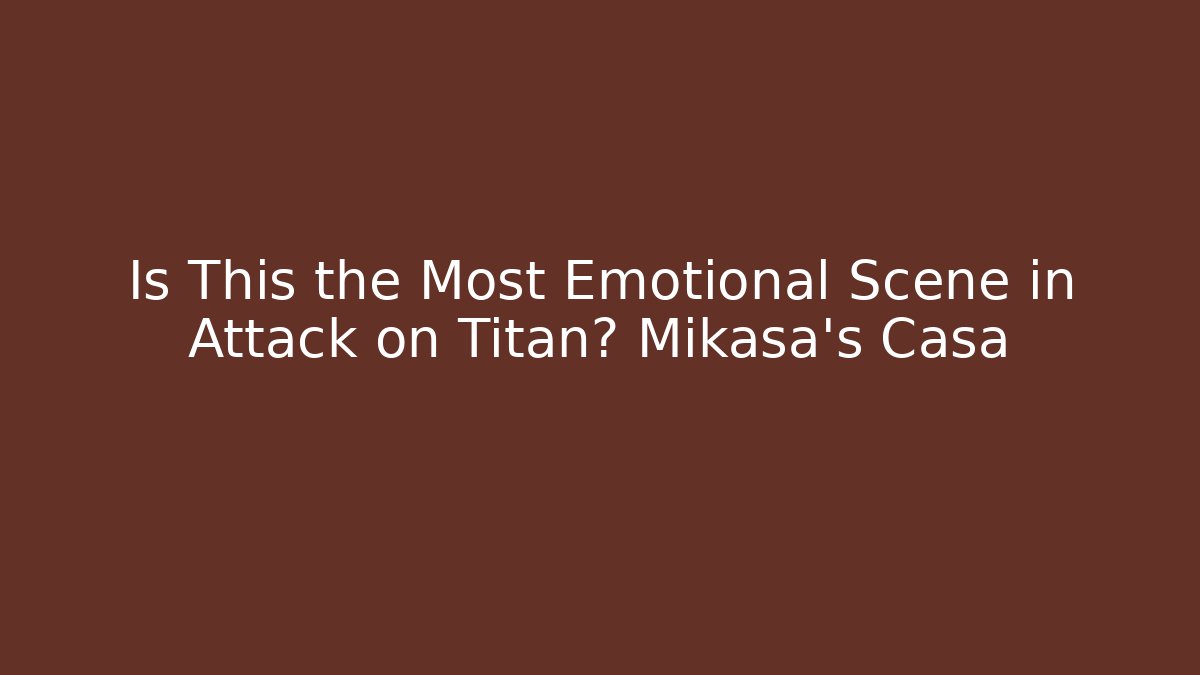 Is This the Most Emotional Scene in Attack on Titan? Mikasa's Casa