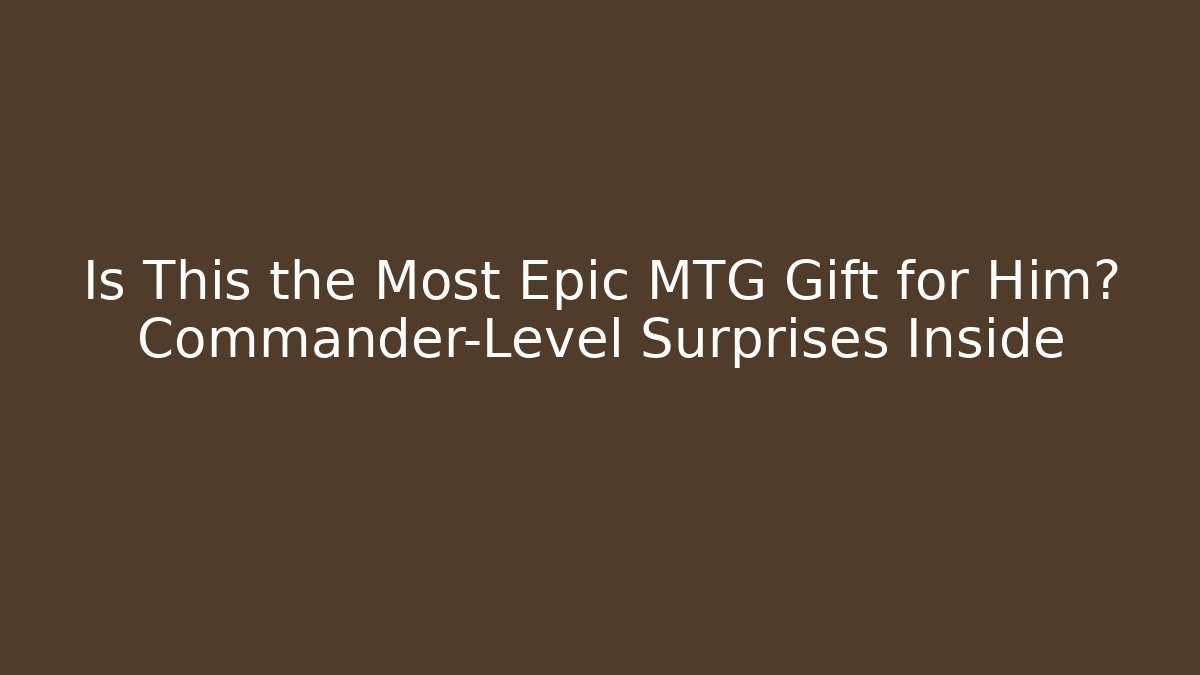 Is This the Most Epic MTG Gift for Him? Commander-Level Surprises Inside